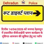 दिनॉक 14/04/2026 को जनपद देहरादून में प्रस्तावित वीवीआईपी भ्रमण कार्यक्रम के दृष्टिगत आमजन की सुविधा हेतु रुट प्लॉन इस प्रकार होगा